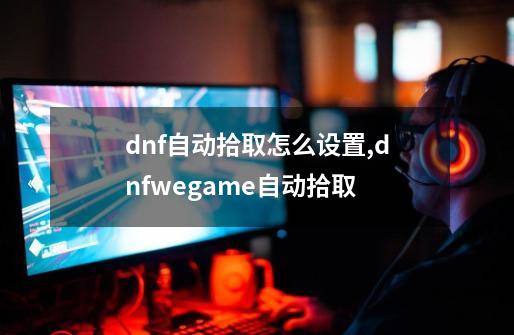 dnf自动拾取怎么设置,dnfwegame自动拾取-第1张-游戏资讯-龙启网络