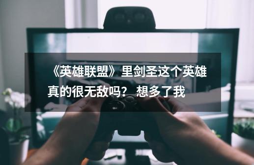 《英雄联盟》里剑圣这个英雄真的很无敌吗？ 想多了我...-第1张-游戏资讯-龙启网络