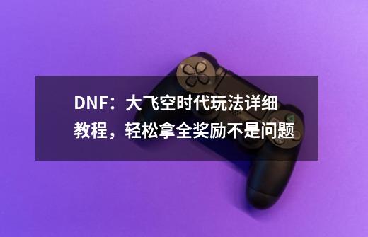 DNF：大飞空时代玩法详细教程，轻松拿全奖励不是问题-第1张-游戏资讯-龙启网络