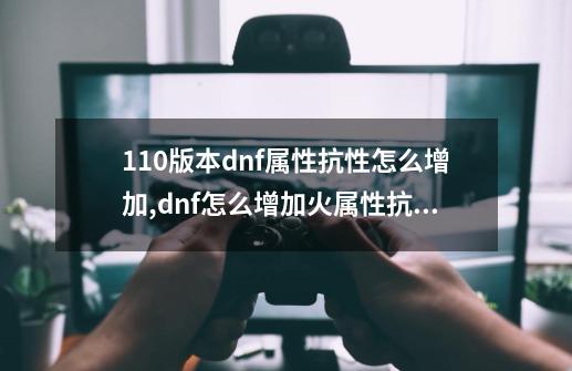 110版本dnf属性抗性怎么增加,dnf怎么增加火属性抗性-第1张-游戏资讯-龙启网络