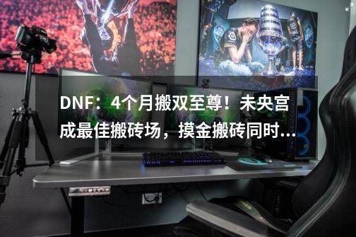 DNF：4个月搬双至尊！未央宫成最佳搬砖场，摸金搬砖同时进行-第1张-游戏资讯-龙启网络