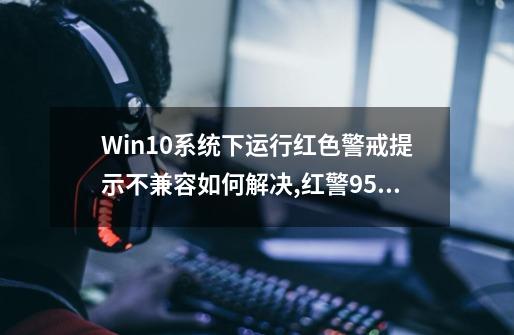 Win10系统下运行红色警戒提示不兼容如何解决,红警95win10-第1张-游戏资讯-龙启网络