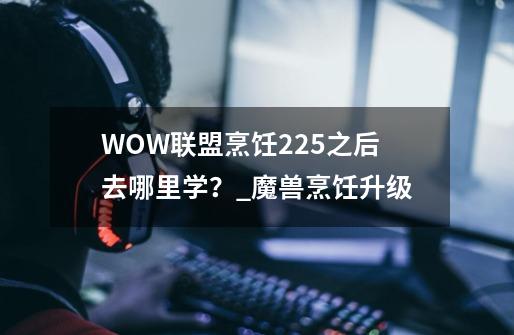 WOW联盟烹饪225之后去哪里学？_魔兽烹饪升级-第1张-游戏资讯-龙启网络