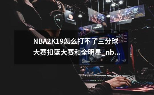 NBA2K19怎么打不了三分球大赛扣篮大赛和全明星_nba2k20怎么空接-第1张-游戏资讯-龙启网络