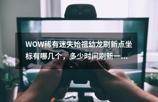 WOW稀有迷失始祖幼龙刷新点坐标有哪几个，多少时间刷新一次？_迷失始祖幼龙刷新瞬间-第1张-游戏资讯-龙启网络