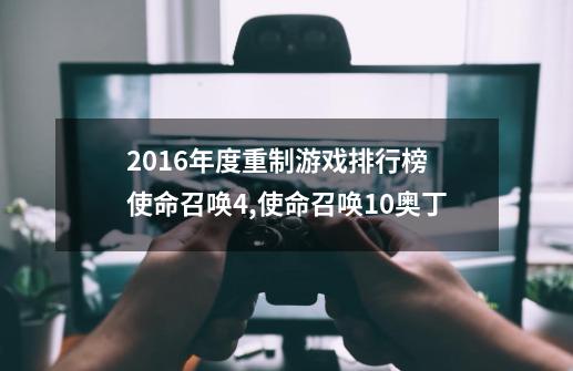 2016年度重制游戏排行榜 使命召唤4,使命召唤10奥丁-第1张-游戏资讯-龙启网络