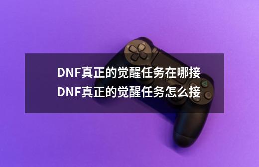 DNF真正的觉醒任务在哪接 DNF真正的觉醒任务怎么接-第1张-游戏资讯-龙启网络