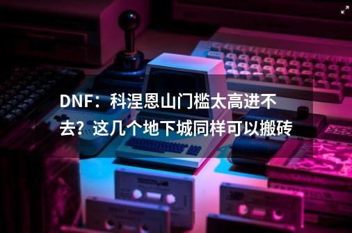 DNF：科涅恩山门槛太高进不去？这几个地下城同样可以搬砖-第1张-游戏资讯-龙启网络