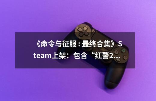 《命令与征服 : 最终合集》Steam上架：包含“红警2”在内17款作品，现售78元-第1张-游戏资讯-龙启网络