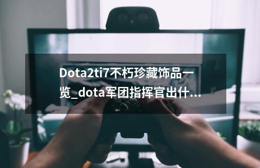 Dota2ti7不朽珍藏饰品一览_dota军团指挥官出什么装备-第1张-游戏资讯-龙启网络