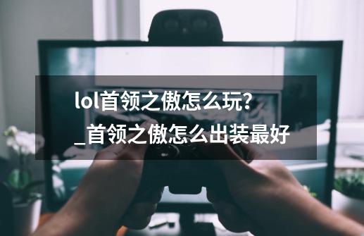 lol首领之傲怎么玩？_首领之傲怎么出装最好-第1张-游戏资讯-龙启网络