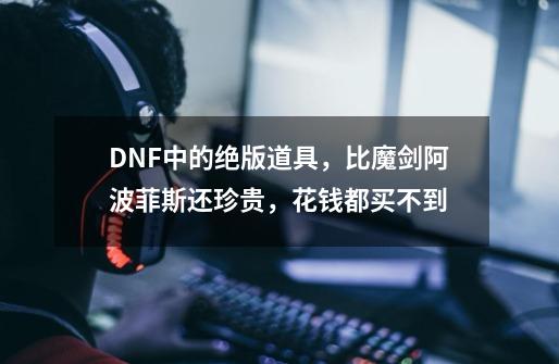 DNF中的绝版道具，比魔剑阿波菲斯还珍贵，花钱都买不到-第1张-游戏资讯-龙启网络