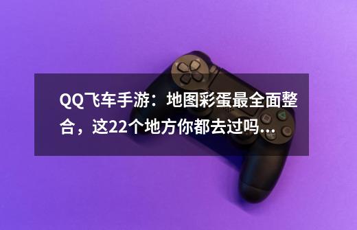 QQ飞车手游：地图彩蛋最全面整合，这22个地方你都去过吗？_qq飞车站令在哪-第1张-游戏资讯-龙启网络