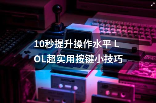 10秒提升操作水平 LOL超实用按键小技巧-第1张-游戏资讯-龙启网络