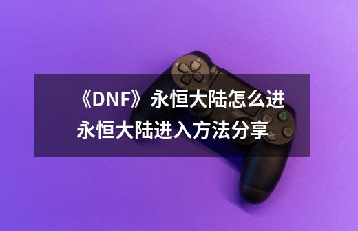 《DNF》永恒大陆怎么进 永恒大陆进入方法分享-第1张-游戏资讯-龙启网络