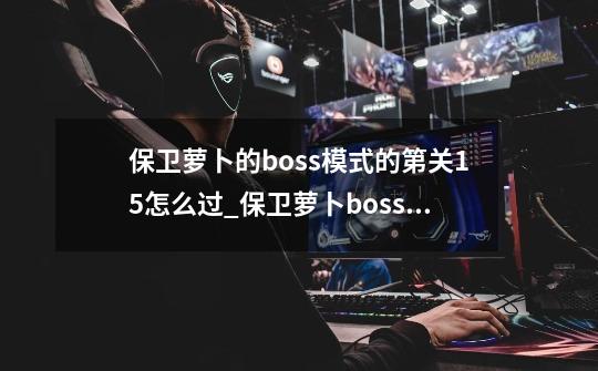 保卫萝卜的boss模式的第关15怎么过_保卫萝卜boss攻略图解法3-第1张-游戏资讯-龙启网络