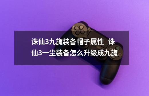 诛仙3九旒装备帽子属性_诛仙3一尘装备怎么升级成九旒-第1张-游戏资讯-龙启网络