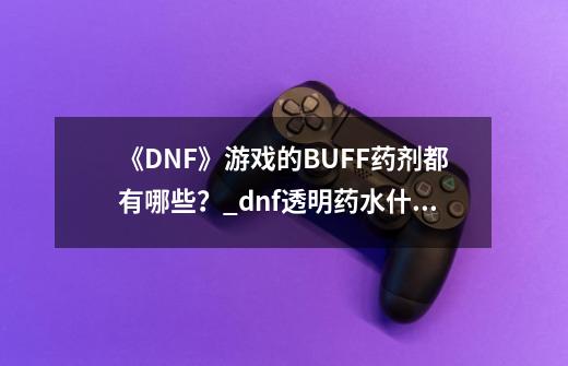 《DNF》游戏的BUFF药剂都有哪些？_dnf透明药水什么名字-第1张-游戏资讯-龙启网络