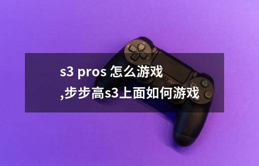 s3 pros 怎么游戏,步步高s3上面如何游戏-第1张-游戏资讯-龙启网络