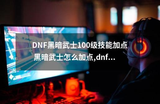 DNF黑暗武士100级技能加点 黑暗武士怎么加点,dnf黑暗武士加点刷图技能组合2024-第1张-游戏资讯-龙启网络