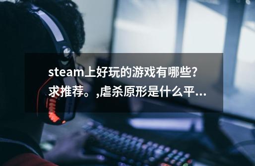 steam上好玩的游戏有哪些？求推荐。,虐杀原形是什么平台的游戏-第1张-游戏资讯-龙启网络