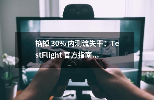 掐掉 30% 内测流失率：TestFlight 官方指南没有告诉你的方法-第1张-游戏资讯-龙启网络