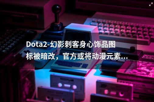 Dota2-幻影刺客身心饰品图标被暗改，官方或将动漫元素融入游戏？-第1张-游戏资讯-龙启网络