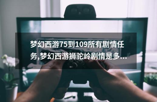 梦幻西游75到109所有剧情任务,梦幻西游狮驼岭剧情是多少级的啊-第1张-游戏资讯-龙启网络