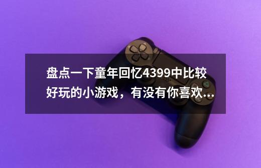 盘点一下童年回忆4399中比较好玩的小游戏，有没有你喜欢玩的呢？-第1张-游戏资讯-龙启网络