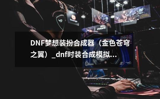 DNF梦想装扮合成器（金色苍穹之翼）_dnf时装合成模拟器怎么用-第1张-游戏资讯-龙启网络