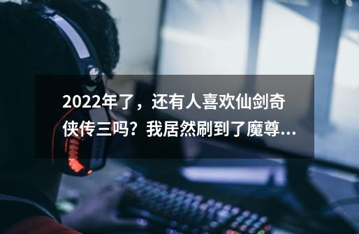 2022年了，还有人喜欢仙剑奇侠传三吗？我居然刷到了魔尊×徐长卿-第1张-游戏资讯-龙启网络