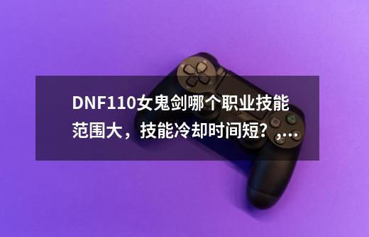 DNF110女鬼剑哪个职业技能范围大，技能冷却时间短？,女鬼剑buff技能-第1张-游戏资讯-龙启网络