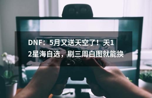 DNF：5月又送天空了！天12星海自选，刷三周白图就能换-第1张-游戏资讯-龙启网络