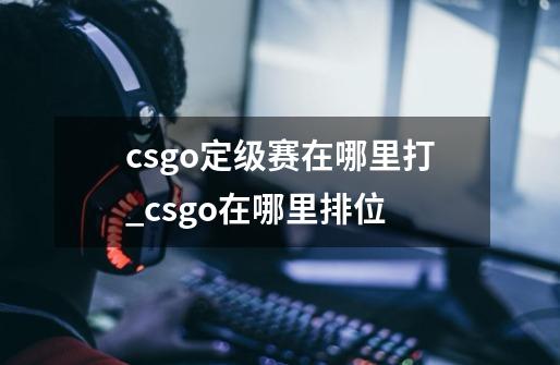 csgo定级赛在哪里打_csgo在哪里排位-第1张-游戏资讯-龙启网络