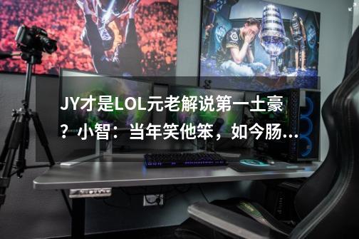 JY才是LOL元老解说第一土豪？小智：当年笑他笨，如今肠子悔青-第1张-游戏资讯-龙启网络