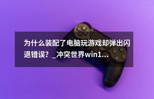 为什么装配了电脑玩游戏却弹出闪退错误？_冲突世界win10-第1张-游戏资讯-龙启网络