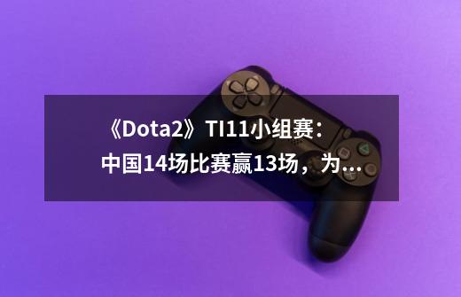 《Dota2》TI11小组赛：中国14场比赛赢13场，为什么这么厉害？_psglgddota2队员-第1张-游戏资讯-龙启网络