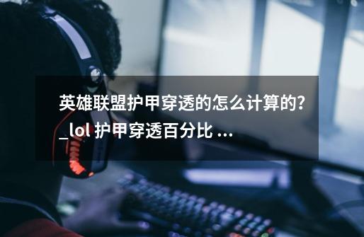 英雄联盟护甲穿透的怎么计算的？_lol 护甲穿透百分比 护甲穿透-第1张-游戏资讯-龙启网络