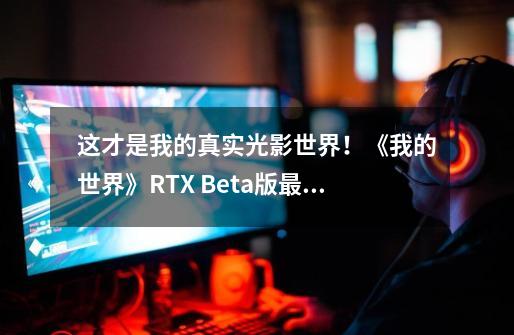 这才是我的真实光影世界！《我的世界》RTX Beta版最新光线追踪地图体验-第1张-游戏资讯-龙启网络