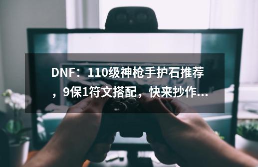 DNF：110级神枪手护石推荐，9保1符文搭配，快来抄作业了-第1张-游戏资讯-龙启网络