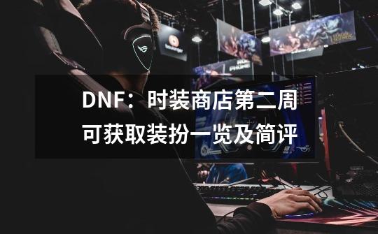 DNF：时装商店第二周可获取装扮一览及简评-第1张-游戏资讯-龙启网络