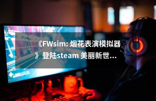 《FWsim: 烟花表演模拟器》登陆steam 美丽新世界-第1张-游戏资讯-龙启网络