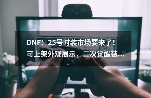 DNF：25号时装市场要来了！可上架外观展示，二次觉醒装扮出现-第1张-游戏资讯-龙启网络