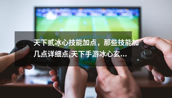 天下贰冰心技能加点，那些技能加几点详细点,天下手游冰心玄修如何加点-第1张-游戏资讯-龙启网络