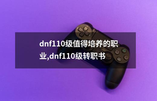 dnf110级值得培养的职业,dnf110级转职书-第1张-游戏资讯-龙启网络