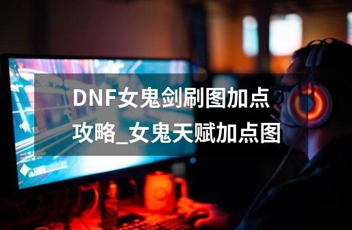 DNF女鬼剑刷图加点攻略_女鬼天赋加点图-第1张-游戏资讯-龙启网络