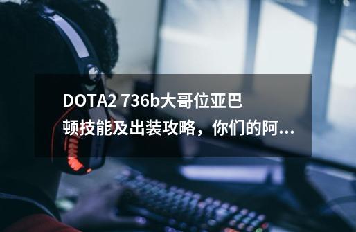 DOTA2 7.36b大哥位亚巴顿技能及出装攻略，你们的阿尔萨斯回来了-第1张-游戏资讯-龙启网络