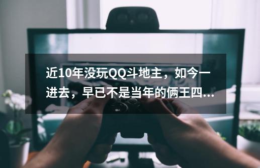 近10年没玩QQ斗地主，如今一进去，早已不是当年的俩王四个二-第1张-游戏资讯-龙启网络