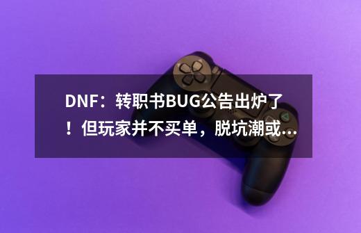 DNF：转职书BUG公告出炉了！但玩家并不买单，脱坑潮或将到来-第1张-游戏资讯-龙启网络