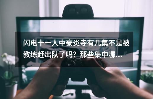 闪电十一人中豪炎寺有几集不是被教练赶出队了吗？那些集中哪集豪炎寺有登场。 闪电十一人go中豪炎寺出场集,闪电十一人go银河全集-第1张-游戏资讯-龙启网络